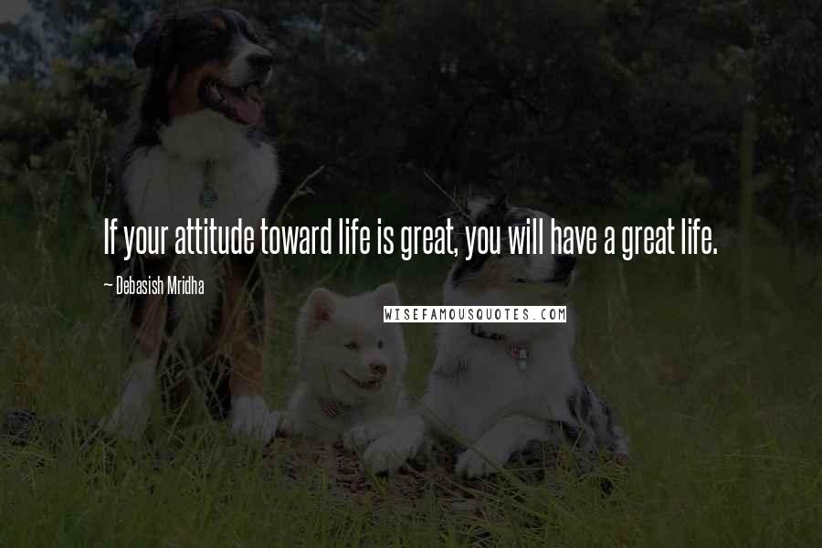 Debasish Mridha Quotes: If your attitude toward life is great, you will have a great life.
