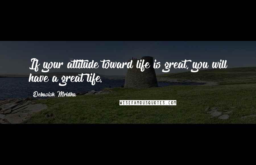 Debasish Mridha Quotes: If your attitude toward life is great, you will have a great life.