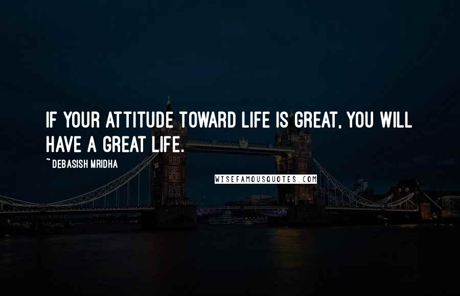 Debasish Mridha Quotes: If your attitude toward life is great, you will have a great life.