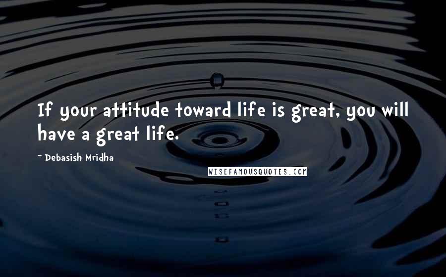 Debasish Mridha Quotes: If your attitude toward life is great, you will have a great life.