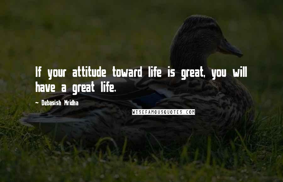 Debasish Mridha Quotes: If your attitude toward life is great, you will have a great life.