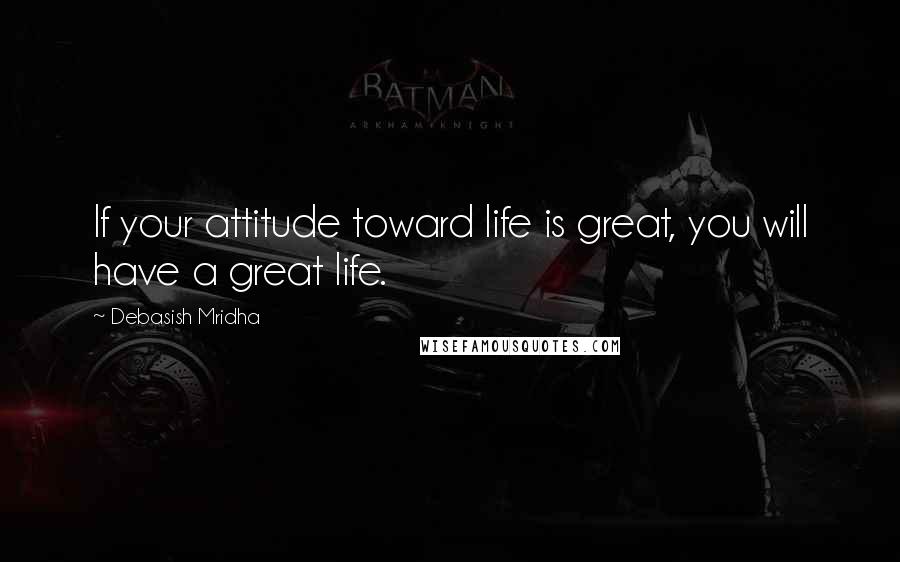 Debasish Mridha Quotes: If your attitude toward life is great, you will have a great life.