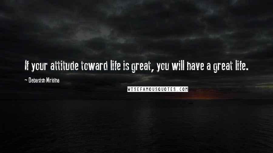 Debasish Mridha Quotes: If your attitude toward life is great, you will have a great life.