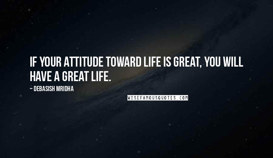 Debasish Mridha Quotes: If your attitude toward life is great, you will have a great life.