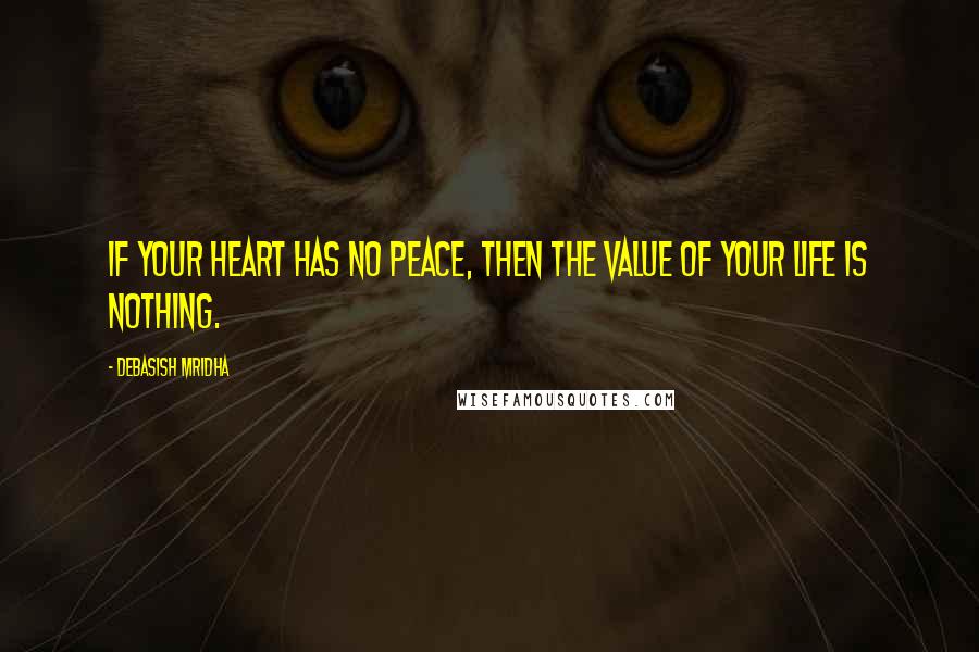 Debasish Mridha Quotes: If your heart has no peace, then the value of your life is nothing.