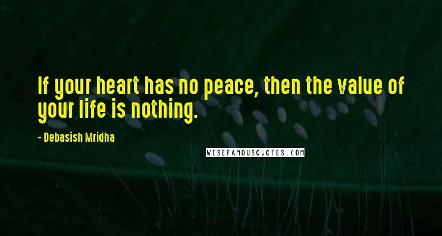Debasish Mridha Quotes: If your heart has no peace, then the value of your life is nothing.