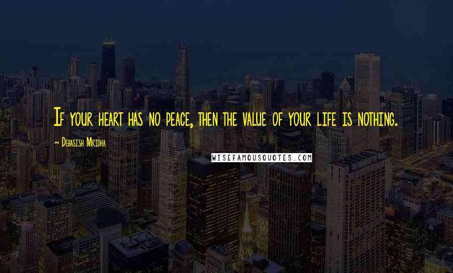 Debasish Mridha Quotes: If your heart has no peace, then the value of your life is nothing.