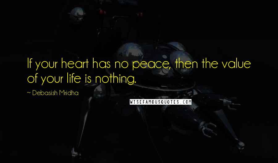 Debasish Mridha Quotes: If your heart has no peace, then the value of your life is nothing.
