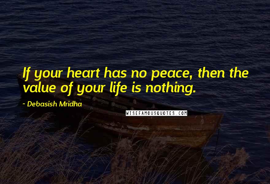 Debasish Mridha Quotes: If your heart has no peace, then the value of your life is nothing.