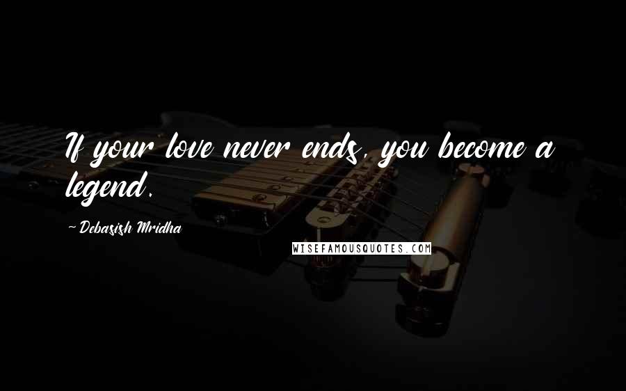 Debasish Mridha Quotes: If your love never ends, you become a legend.