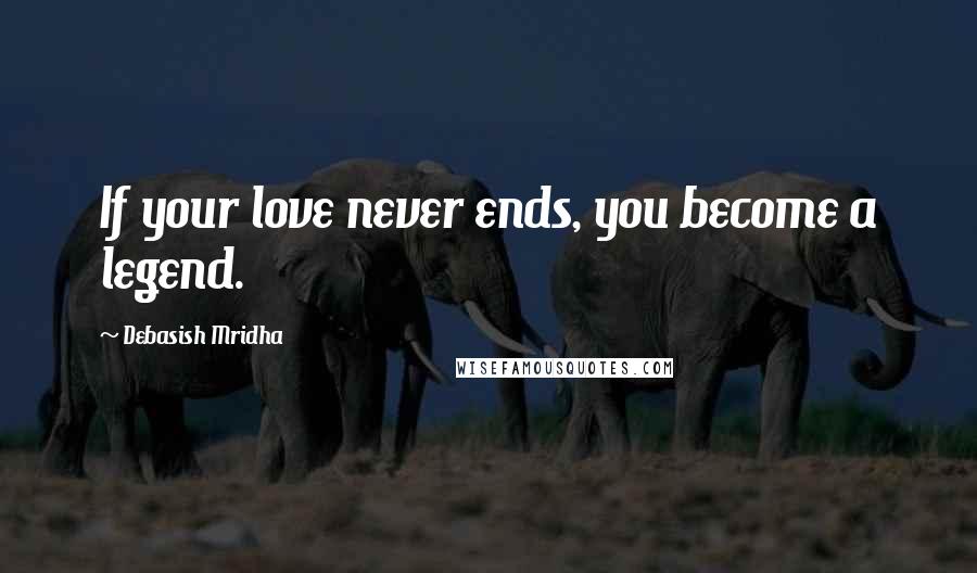 Debasish Mridha Quotes: If your love never ends, you become a legend.