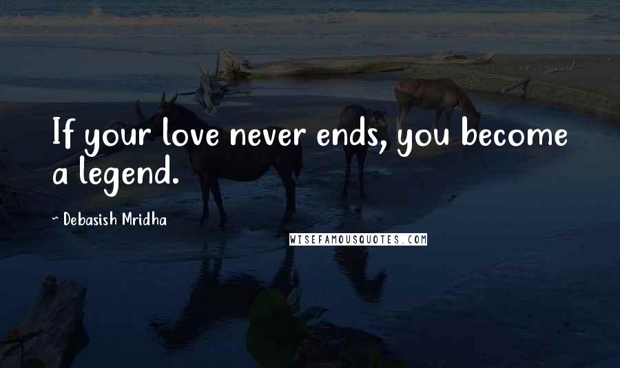 Debasish Mridha Quotes: If your love never ends, you become a legend.