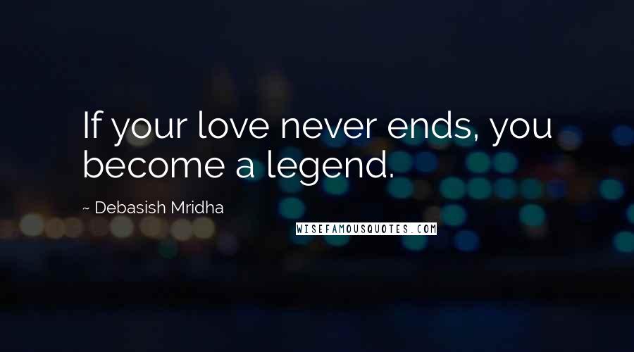 Debasish Mridha Quotes: If your love never ends, you become a legend.