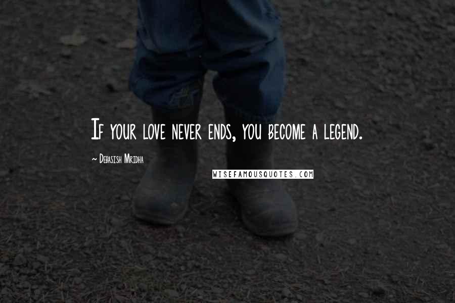 Debasish Mridha Quotes: If your love never ends, you become a legend.