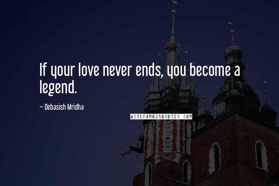 Debasish Mridha Quotes: If your love never ends, you become a legend.