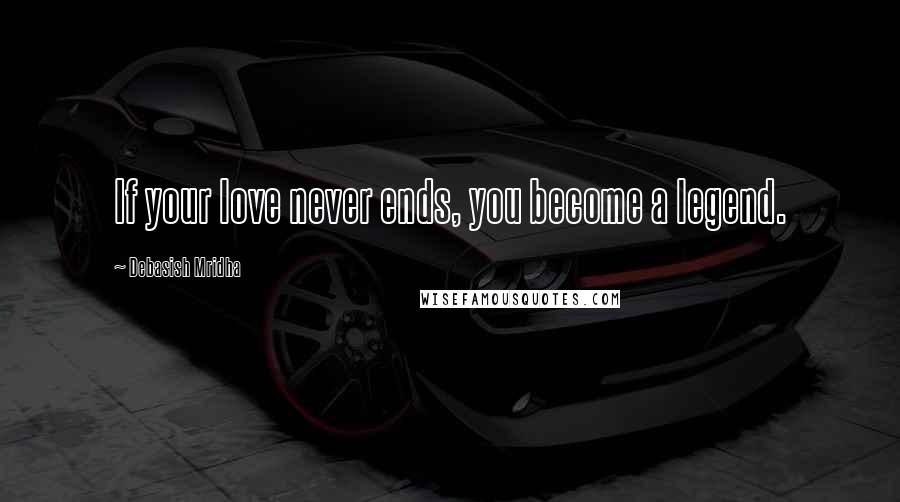 Debasish Mridha Quotes: If your love never ends, you become a legend.