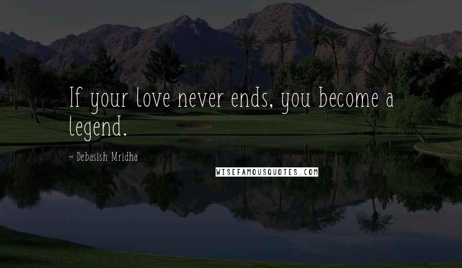 Debasish Mridha Quotes: If your love never ends, you become a legend.