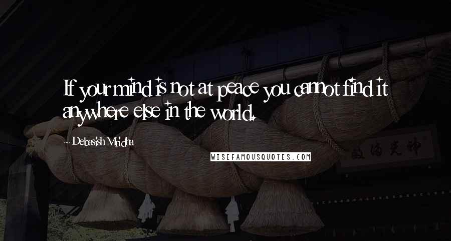 Debasish Mridha Quotes: If your mind is not at peace you cannot find it anywhere else in the world.