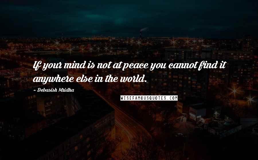 Debasish Mridha Quotes: If your mind is not at peace you cannot find it anywhere else in the world.