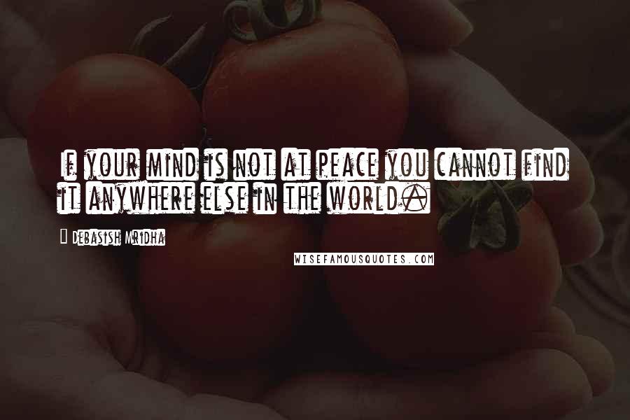 Debasish Mridha Quotes: If your mind is not at peace you cannot find it anywhere else in the world.