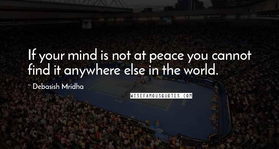 Debasish Mridha Quotes: If your mind is not at peace you cannot find it anywhere else in the world.