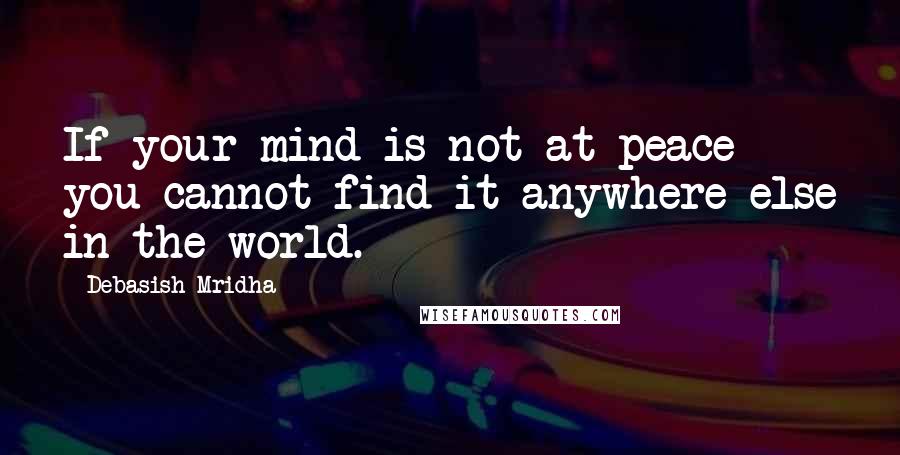 Debasish Mridha Quotes: If your mind is not at peace you cannot find it anywhere else in the world.