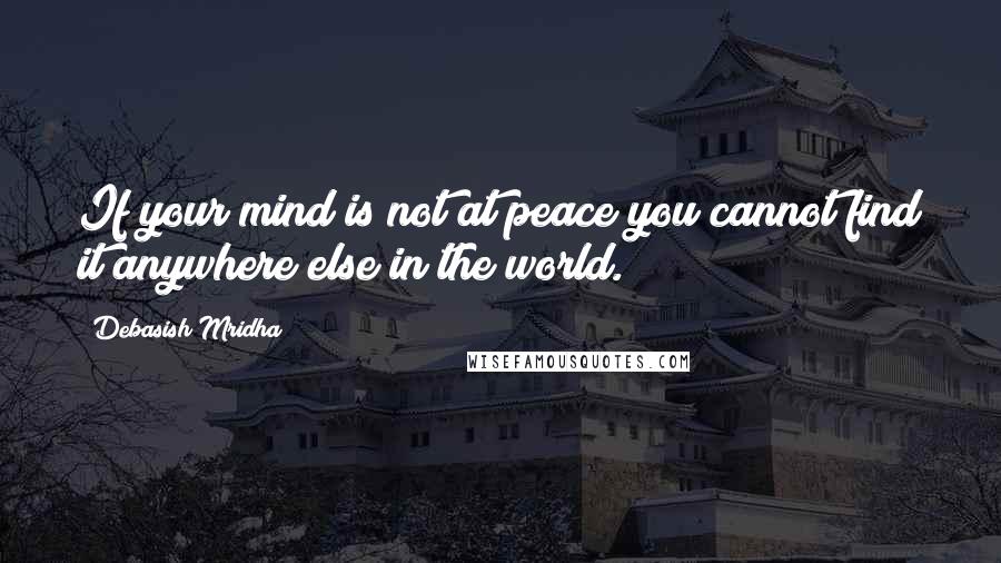 Debasish Mridha Quotes: If your mind is not at peace you cannot find it anywhere else in the world.