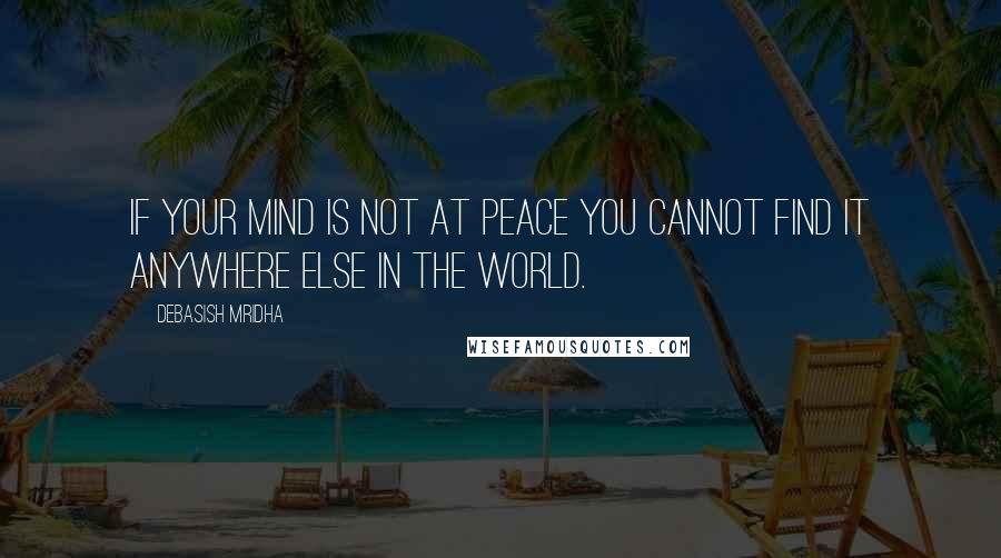 Debasish Mridha Quotes: If your mind is not at peace you cannot find it anywhere else in the world.