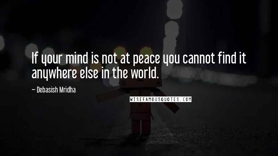 Debasish Mridha Quotes: If your mind is not at peace you cannot find it anywhere else in the world.