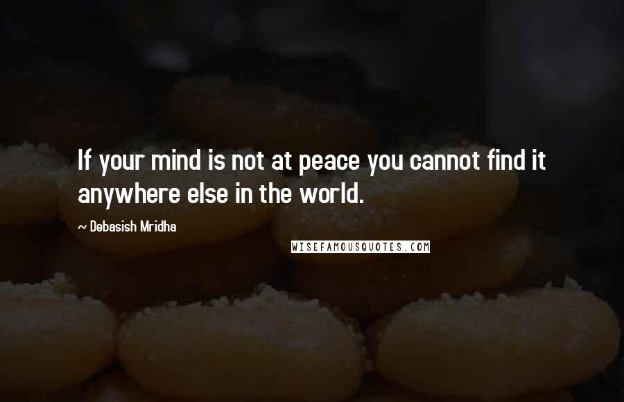 Debasish Mridha Quotes: If your mind is not at peace you cannot find it anywhere else in the world.