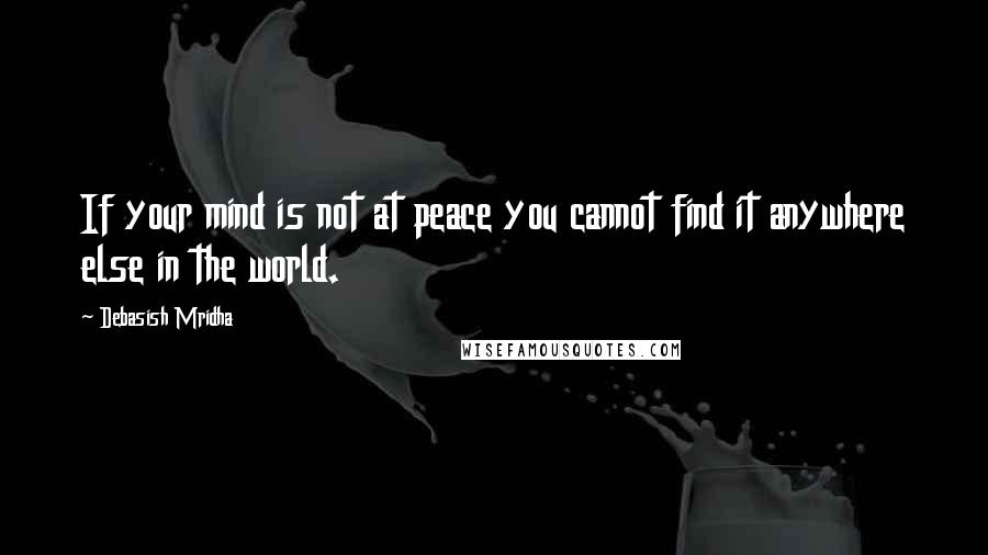 Debasish Mridha Quotes: If your mind is not at peace you cannot find it anywhere else in the world.