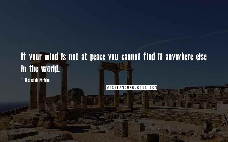 Debasish Mridha Quotes: If your mind is not at peace you cannot find it anywhere else in the world.