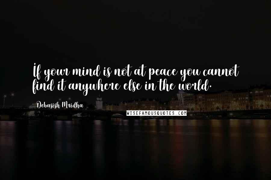 Debasish Mridha Quotes: If your mind is not at peace you cannot find it anywhere else in the world.