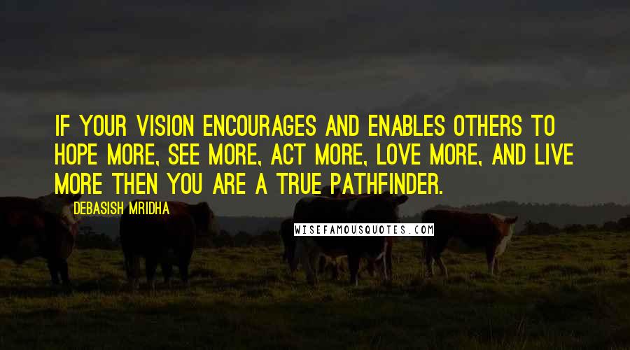 Debasish Mridha Quotes: If your vision encourages and enables others to hope more, see more, act more, love more, and live more then you are a true pathfinder.