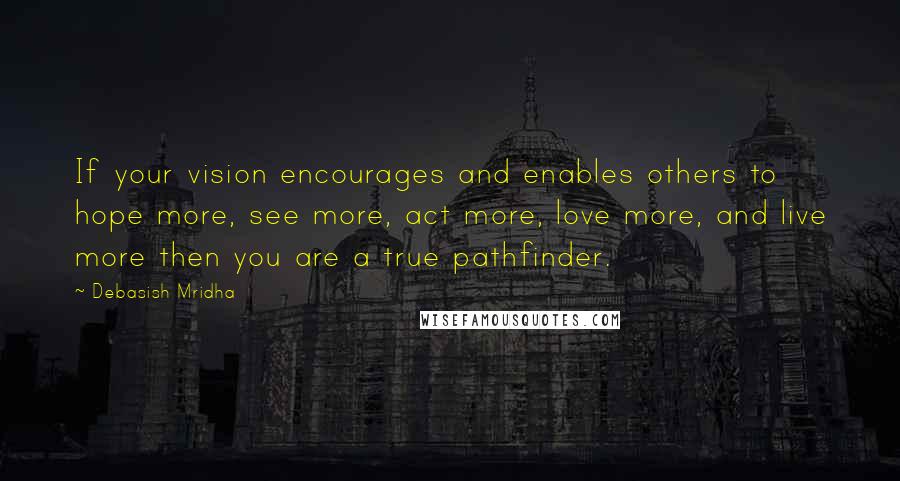 Debasish Mridha Quotes: If your vision encourages and enables others to hope more, see more, act more, love more, and live more then you are a true pathfinder.