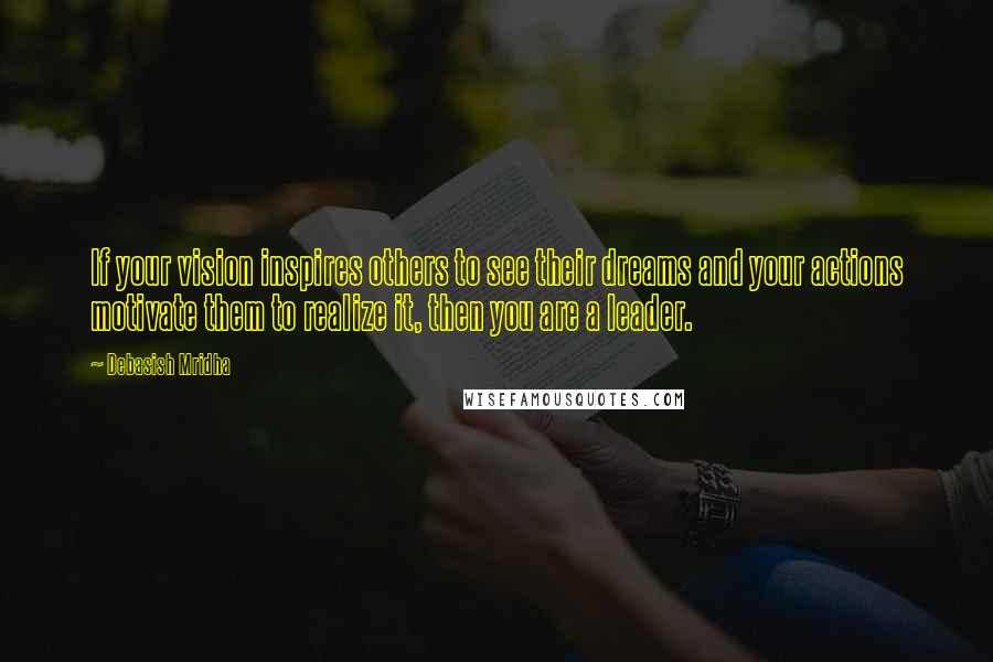 Debasish Mridha Quotes: If your vision inspires others to see their dreams and your actions motivate them to realize it, then you are a leader.