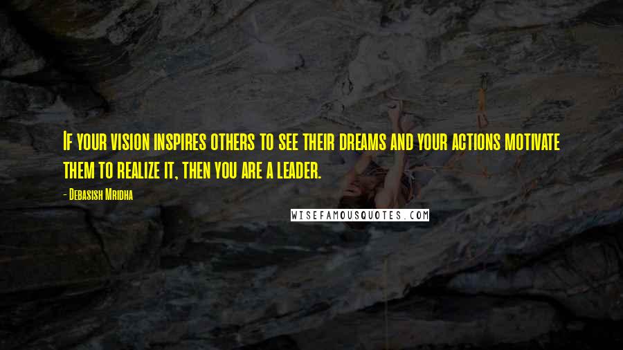 Debasish Mridha Quotes: If your vision inspires others to see their dreams and your actions motivate them to realize it, then you are a leader.