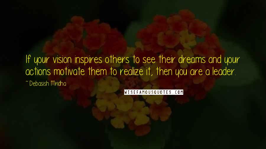 Debasish Mridha Quotes: If your vision inspires others to see their dreams and your actions motivate them to realize it, then you are a leader.