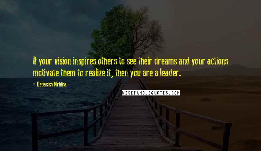 Debasish Mridha Quotes: If your vision inspires others to see their dreams and your actions motivate them to realize it, then you are a leader.