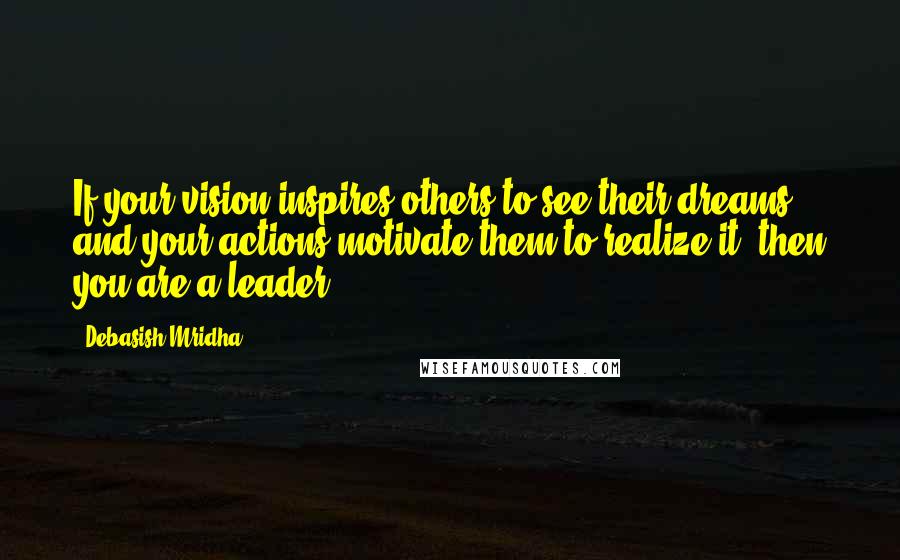 Debasish Mridha Quotes: If your vision inspires others to see their dreams and your actions motivate them to realize it, then you are a leader.