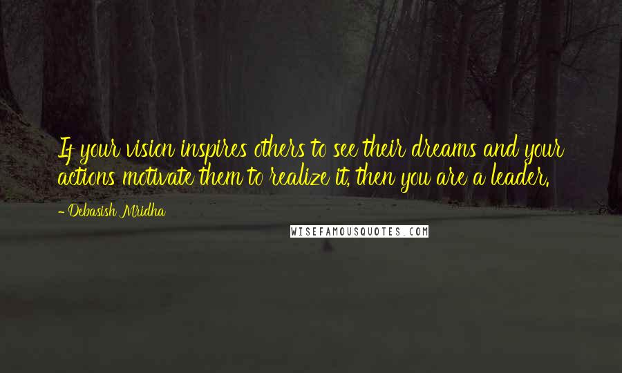 Debasish Mridha Quotes: If your vision inspires others to see their dreams and your actions motivate them to realize it, then you are a leader.