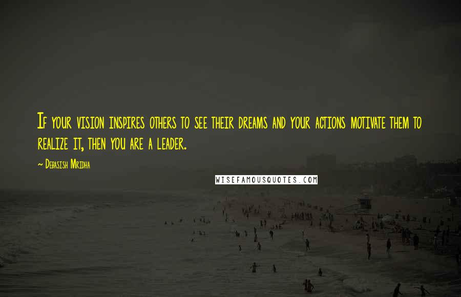 Debasish Mridha Quotes: If your vision inspires others to see their dreams and your actions motivate them to realize it, then you are a leader.