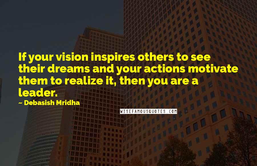 Debasish Mridha Quotes: If your vision inspires others to see their dreams and your actions motivate them to realize it, then you are a leader.