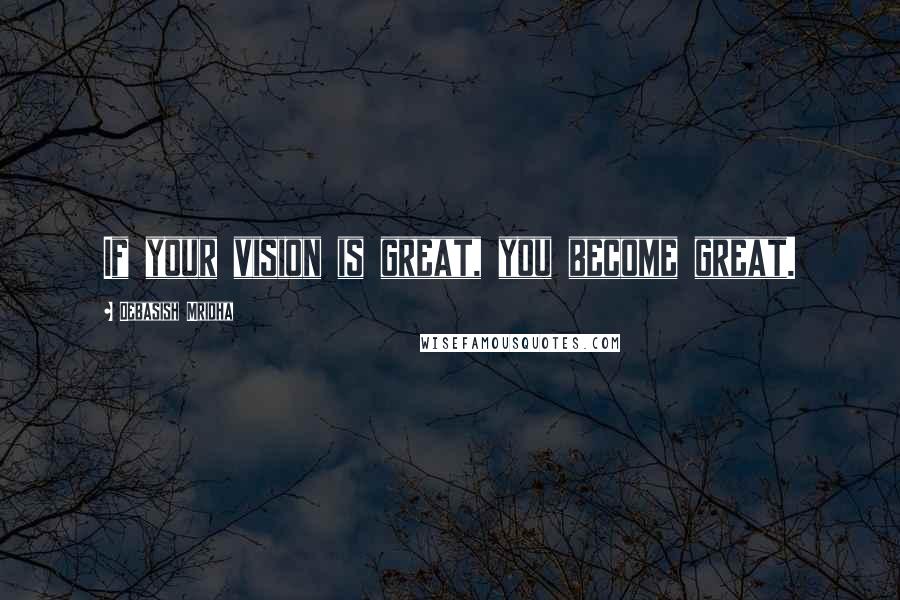 Debasish Mridha Quotes: If your vision is great, you become great.