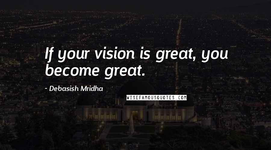 Debasish Mridha Quotes: If your vision is great, you become great.