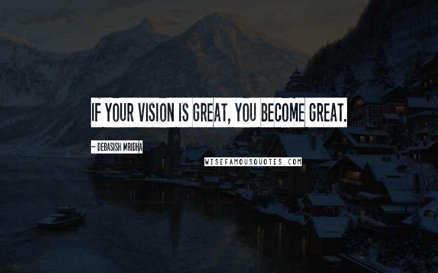 Debasish Mridha Quotes: If your vision is great, you become great.