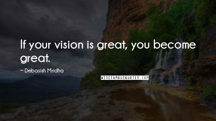 Debasish Mridha Quotes: If your vision is great, you become great.