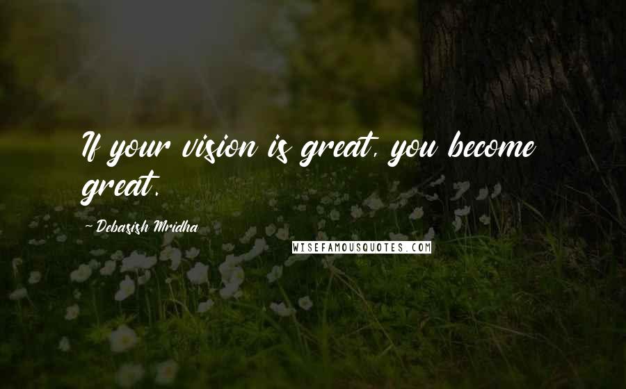 Debasish Mridha Quotes: If your vision is great, you become great.