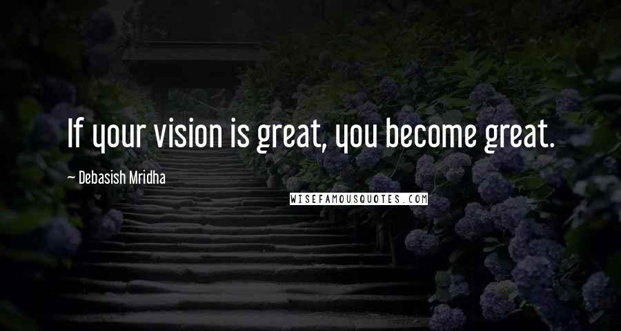 Debasish Mridha Quotes: If your vision is great, you become great.