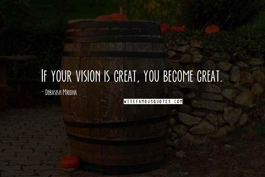 Debasish Mridha Quotes: If your vision is great, you become great.